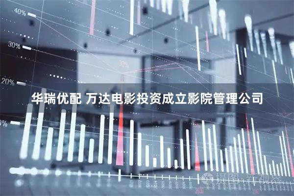 华瑞优配 万达电影投资成立影院管理公司
