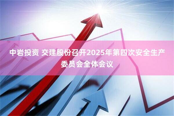 中岩投资 交建股份召开2025年第四次安全生产委员会全体会议