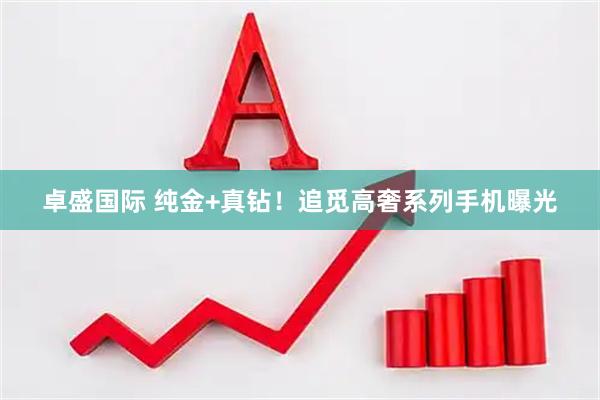 卓盛国际 纯金+真钻！追觅高奢系列手机曝光
