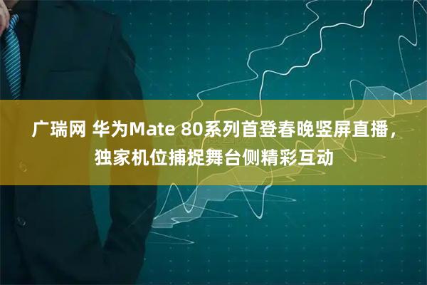 广瑞网 华为Mate 80系列首登春晚竖屏直播，独家机位捕捉舞台侧精彩互动