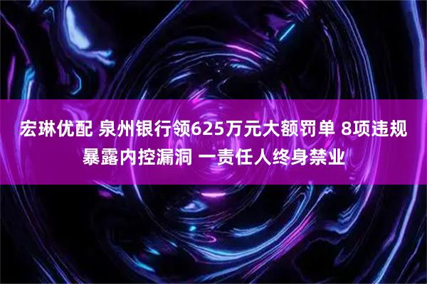 宏琳优配 泉州银行领625万元大额罚单 8项违规暴露内控漏洞 一责任人终身禁业