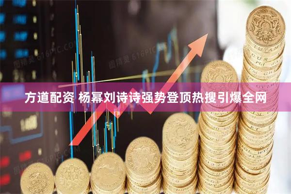 方道配资 杨幂刘诗诗强势登顶热搜引爆全网