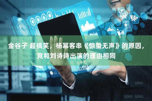 金谷子 超搞笑，杨幂客串《惊蛰无声》的原因，竟和刘诗诗出演的理由相同