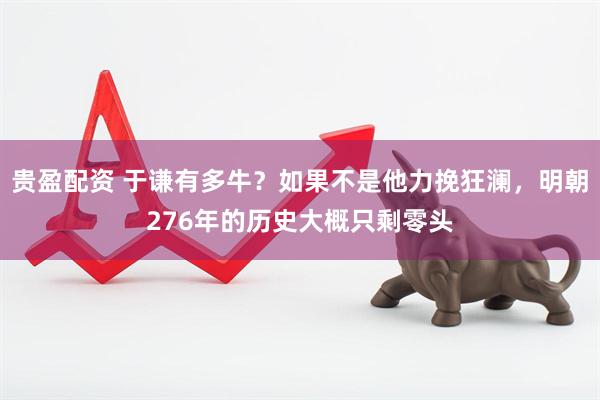 贵盈配资 于谦有多牛？如果不是他力挽狂澜，明朝276年的历史大概只剩零头