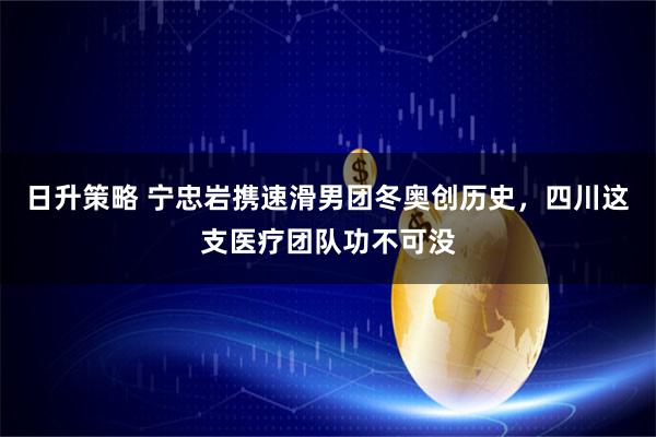 日升策略 宁忠岩携速滑男团冬奥创历史，四川这支医疗团队功不可没