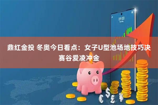 鼎红金投 冬奥今日看点：女子U型池场地技巧决赛谷爱凌冲金