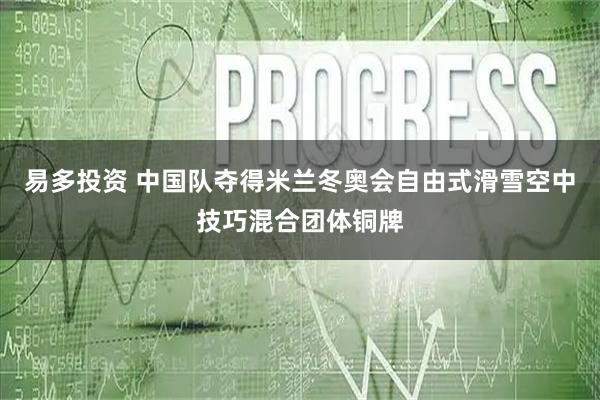 易多投资 中国队夺得米兰冬奥会自由式滑雪空中技巧混合团体铜牌