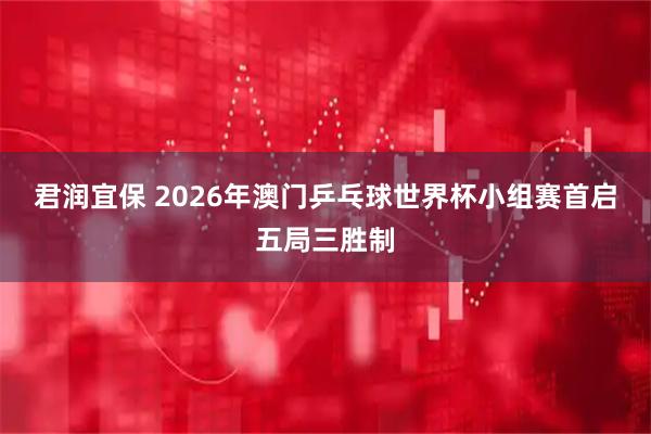 君润宜保 2026年澳门乒乓球世界杯小组赛首启五局三胜制