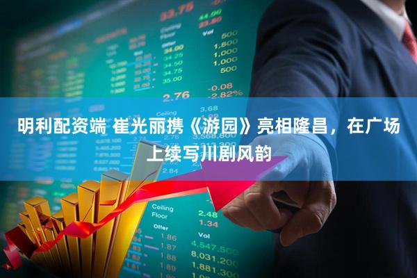 明利配资端 崔光丽携《游园》亮相隆昌，在广场上续写川剧风韵