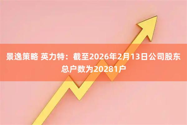 景逸策略 英力特：截至2026年2月13日公司股东总户数为20281户