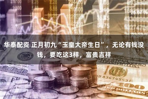 华泰配资 正月初九“玉皇大帝生日”，无论有钱没钱，要吃这3样，富贵吉祥