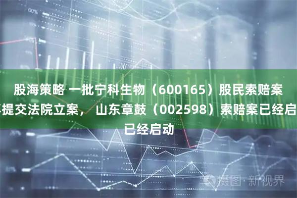 股海策略 一批宁科生物（600165）股民索赔案再提交法院立案， 山东章鼓（002598）索赔案已经启动