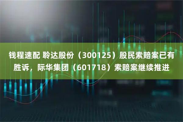钱程速配 聆达股份（300125）股民索赔案已有胜诉，际华集团（601718）索赔案继续推进