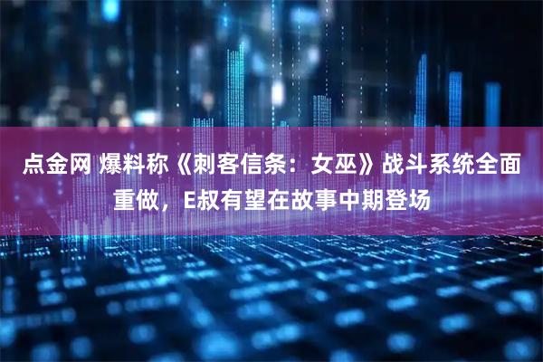 点金网 爆料称《刺客信条：女巫》战斗系统全面重做，E叔有望在故事中期登场