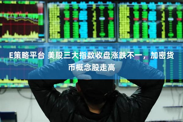 E策略平台 美股三大指数收盘涨跌不一，加密货币概念股走高