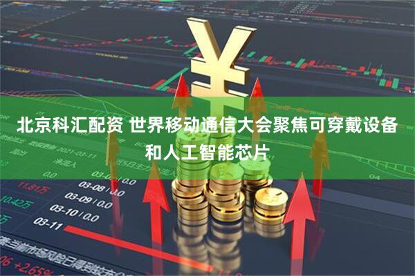 北京科汇配资 世界移动通信大会聚焦可穿戴设备和人工智能芯片