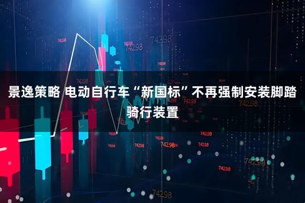 景逸策略 电动自行车“新国标”不再强制安装脚踏骑行装置