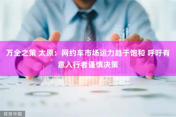 万全之策 太原：网约车市场运力趋于饱和 呼吁有意入行者谨慎决策