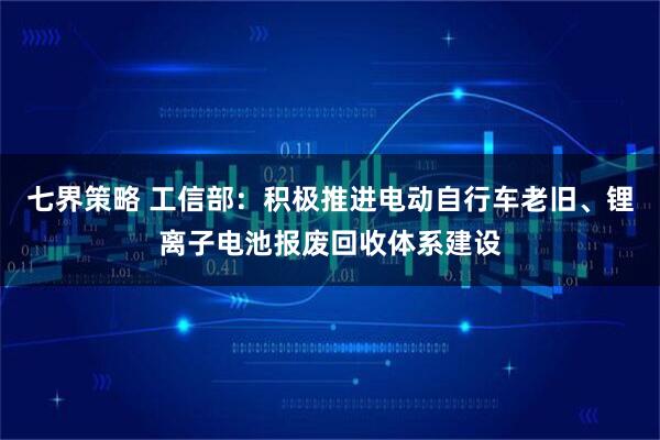七界策略 工信部：积极推进电动自行车老旧、锂离子电池报废回收体系建设