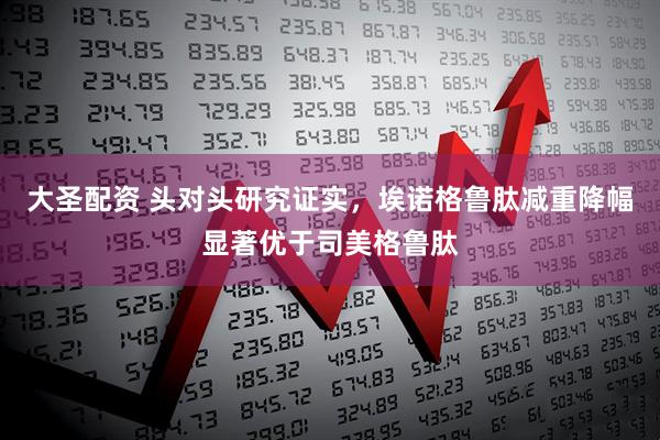 大圣配资 头对头研究证实，埃诺格鲁肽减重降幅显著优于司美格鲁肽